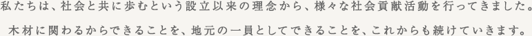 私たちは、社会と共に歩むという設立以来の理念から、様々な社会貢献活動を行ってきました。木材に関わるからできることを、地元の一員としてできることを、これからも続けていきます。